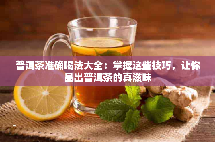 普洱茶准确喝法大全：掌握这些技巧，让你品出普洱茶的真滋味