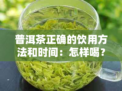 普洱茶正确的饮用方法和时间：怎样喝？