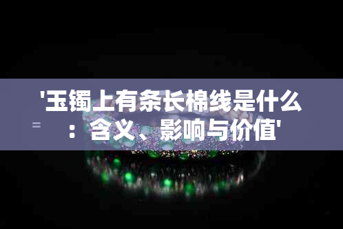 '玉镯上有条长棉线是什么：含义、影响与价值'