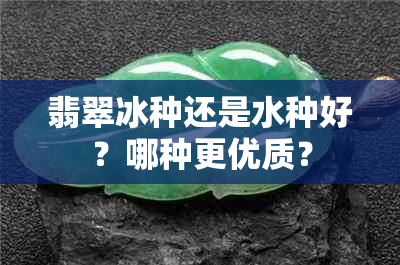 翡翠冰种还是水种好？哪种更优质？