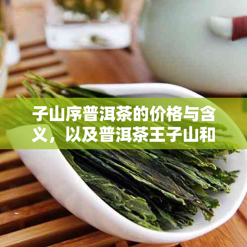 子山序普洱茶的价格与含义，以及普洱茶王子山和子众普洱茶的介绍