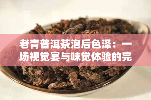 老青普洱茶泡后色泽：一场视觉宴与味觉体验的完美融合