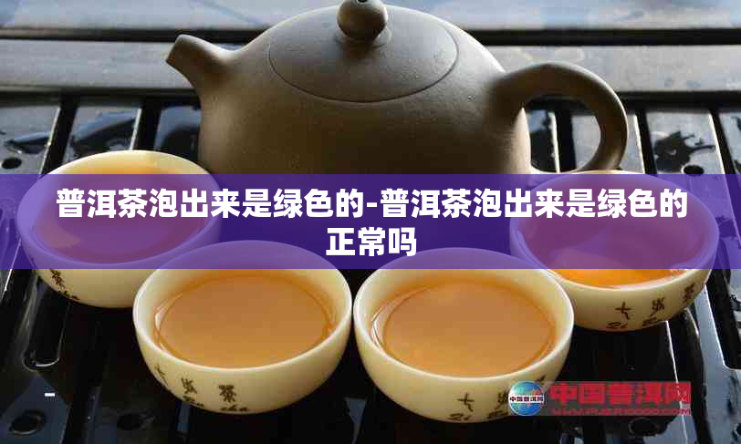 普洱茶泡出来是绿色的-普洱茶泡出来是绿色的正常吗