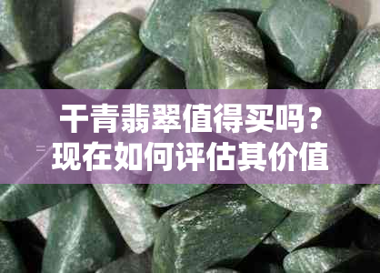 干青翡翠值得买吗？现在如何评估其价值和投资潜力？