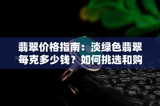 翡翠价格指南：淡绿色翡翠每克多少钱？如何挑选和购买？