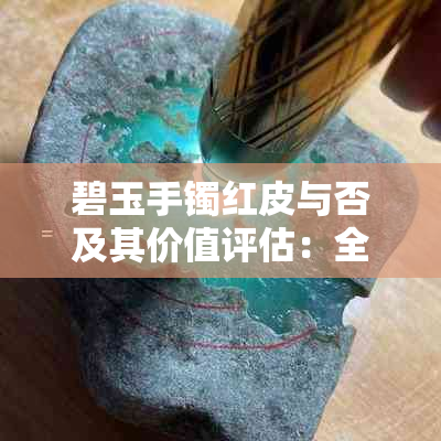 碧玉手镯红皮与否及其价值评估：全面解析与购买建议