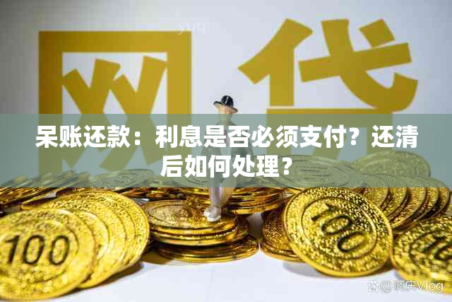 呆账还款：利息是否必须支付？还清后如何处理？