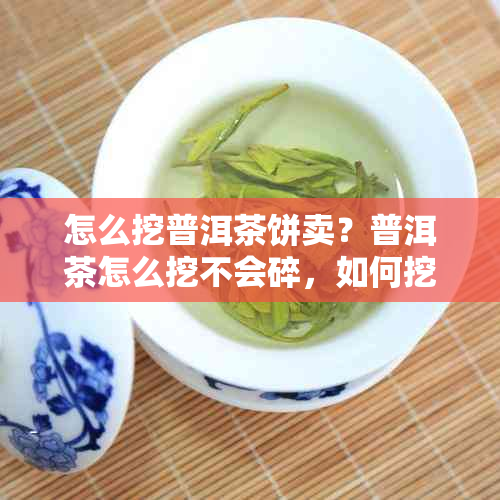 怎么挖普洱茶饼卖？普洱茶怎么挖不会碎，如何挖掘普洱茶饼的技巧和方法。