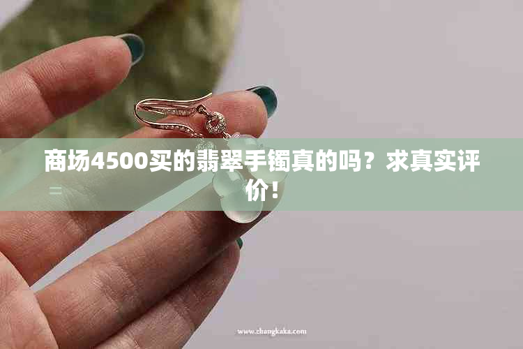 商场4500买的翡翠手镯真的吗？求真实评价！