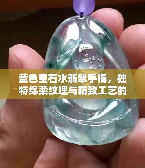 蓝色宝石水翡翠手镯，独特绵柔纹理与精致工艺的完美结合