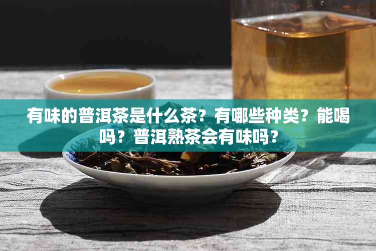 有味的普洱茶是什么茶？有哪些种类？能喝吗？普洱熟茶会有味吗？