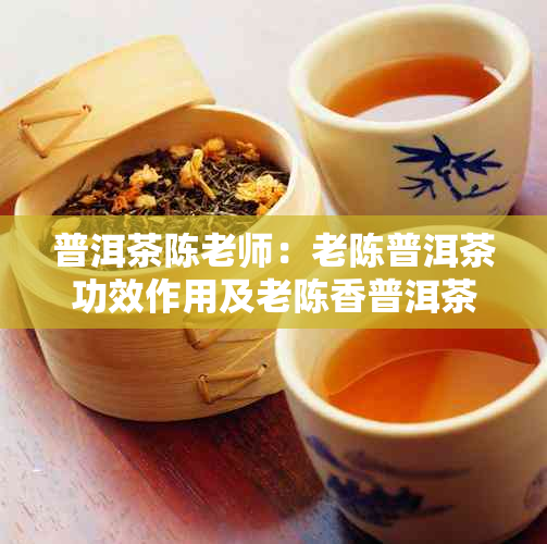 普洱茶陈老师：老陈普洱茶功效作用及老陈香普洱茶详细介绍 - 老陈茶精选