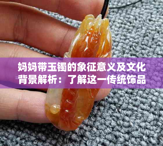 妈妈带玉镯的象征意义及文化背景解析：了解这一传统饰品的全方位含义