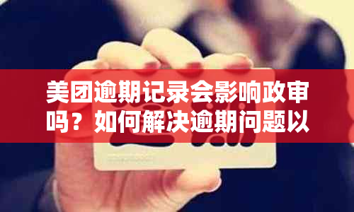 美团逾期记录会影响政审吗？如何解决逾期问题以避免对政审造成负面影响？