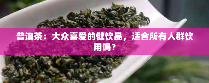 普洱茶：大众喜爱的健饮品，适合所有人群饮用吗？