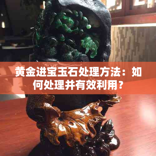 黄金进宝玉石处理方法：如何处理并有效利用？