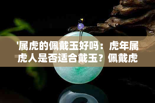 '属虎的佩戴玉好吗：虎年属虎人是否适合戴玉？佩戴虎玉坠好不好？'