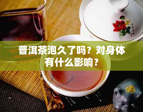 普洱茶泡久了吗？对身体有什么影响？