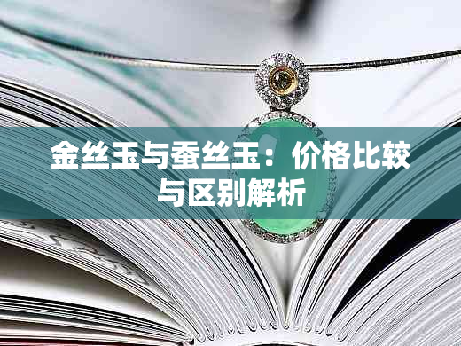 金丝玉与蚕丝玉：价格比较与区别解析