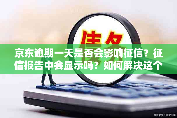 京东逾期一天是否会影响？报告中会显示吗？如何解决这个问题？