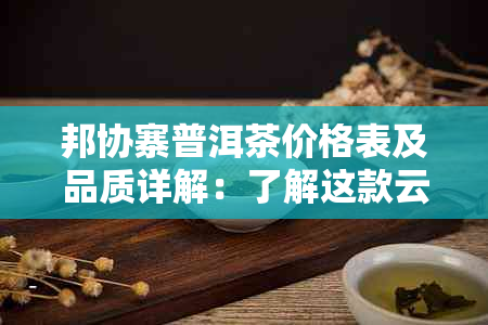 邦协寨普洱茶价格表及品质详解：了解这款云南名茶的特点与价值