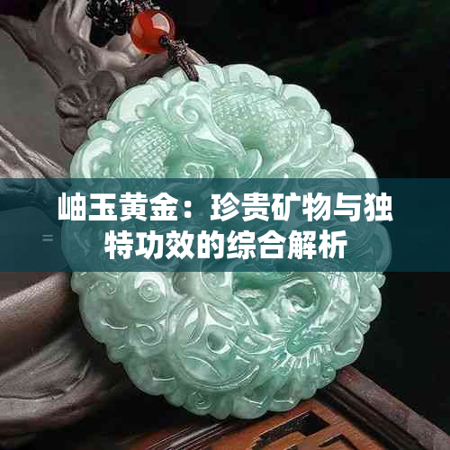 岫玉黄金：珍贵矿物与独特功效的综合解析