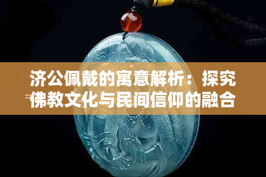 济公佩戴的寓意解析：探究佛教文化与民间信仰的融合