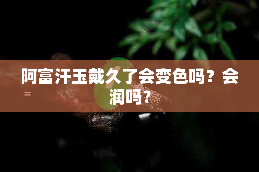 阿富汗玉戴久了会变色吗？会润吗？