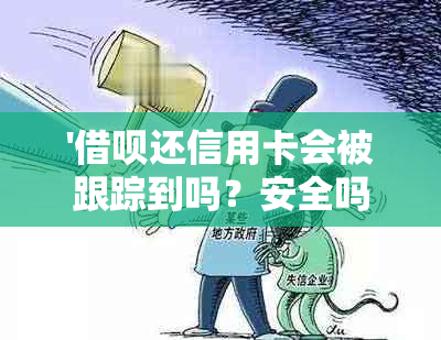 '借呗还信用卡会被跟踪到吗？安全吗？是真的吗？'