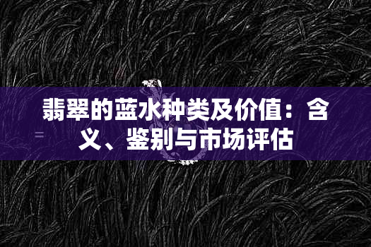 翡翠的蓝水种类及价值：含义、鉴别与市场评估