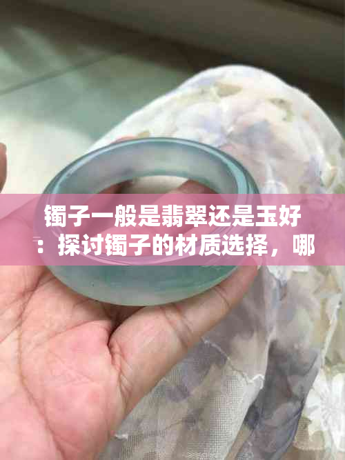 镯子一般是翡翠还是玉好：探讨镯子的材质选择，哪个更受欢迎？