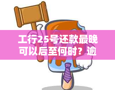 工行25号还款最晚可以后至何时？逾期还款会有什么影响？