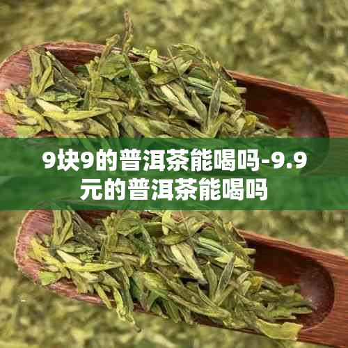 9块9的普洱茶能喝吗-9.9元的普洱茶能喝吗