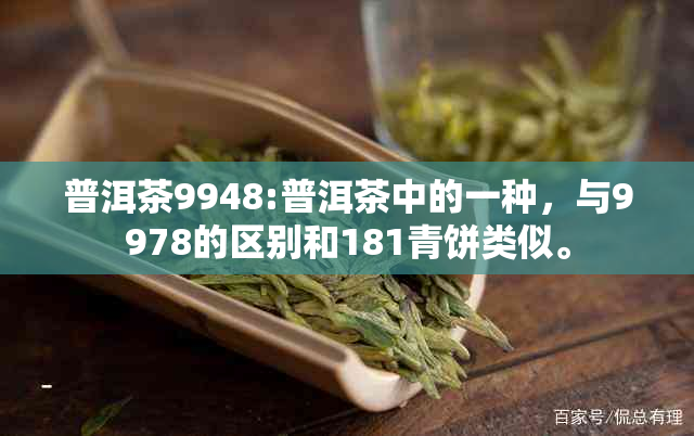 普洱茶9948:普洱茶中的一种，与9978的区别和181青饼类似。