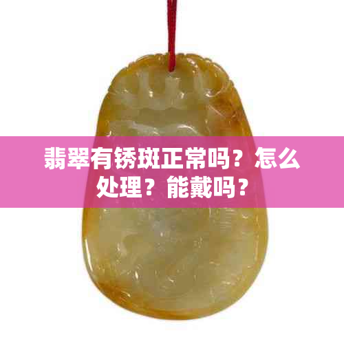 翡翠有锈斑正常吗？怎么处理？能戴吗？