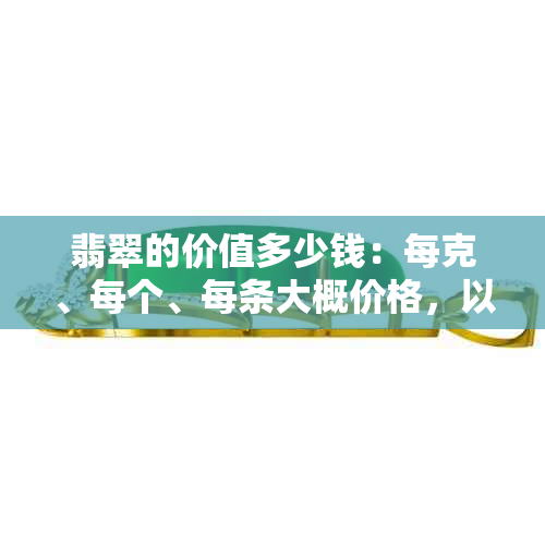 翡翠的价值多少钱：每克、每个、每条大概价格，以及其价值评估