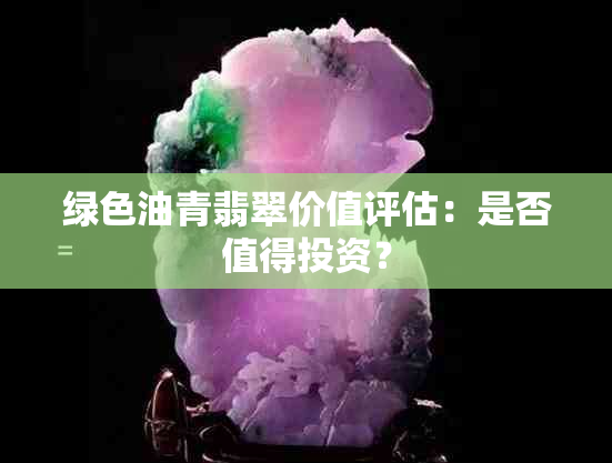 绿色油青翡翠价值评估：是否值得投资？