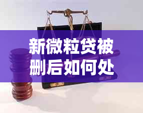 新微粒贷被删后如何处理还款问题，遇到这种情况该怎么办？