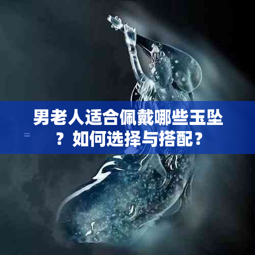 男老人适合佩戴哪些玉坠？如何选择与搭配？