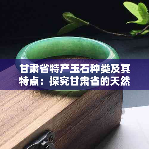 甘肃省特产玉石种类及其特点：探究甘肃省的天然宝石资源