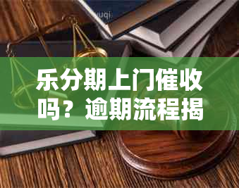 乐分期上门吗？逾期流程揭秘：不还会遭遇什么！