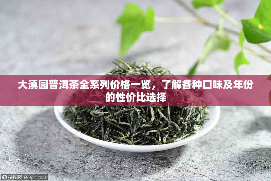 大滇园普洱茶全系列价格一览，了解各种口味及年份的性价比选择