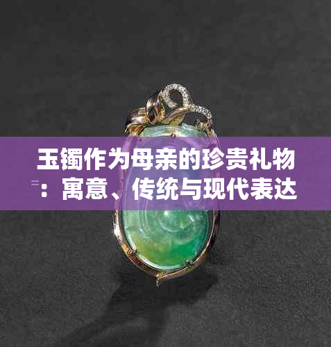 玉镯作为母亲的珍贵礼物：寓意、传统与现代表达