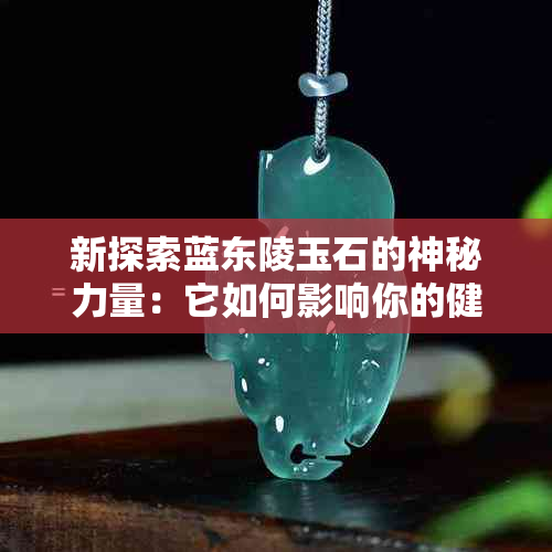 新探索蓝东陵玉石的神秘力量：它如何影响你的健康与精神？