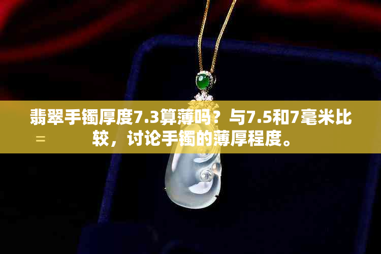 翡翠手镯厚度7.3算薄吗？与7.5和7毫米比较，讨论手镯的薄厚程度。