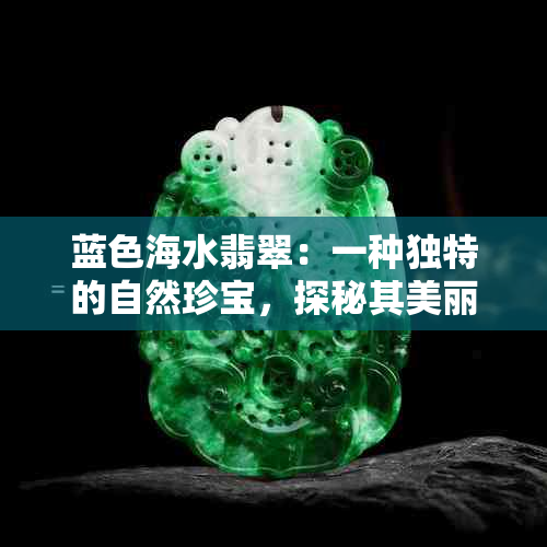 蓝色海水翡翠：一种独特的自然珍宝，探秘其美丽与价值