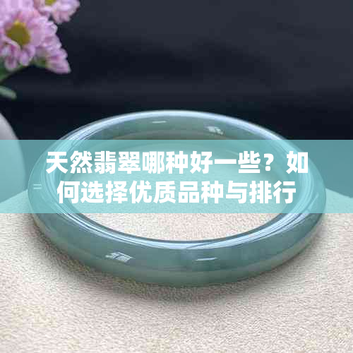 天然翡翠哪种好一些？如何选择优质品种与排行