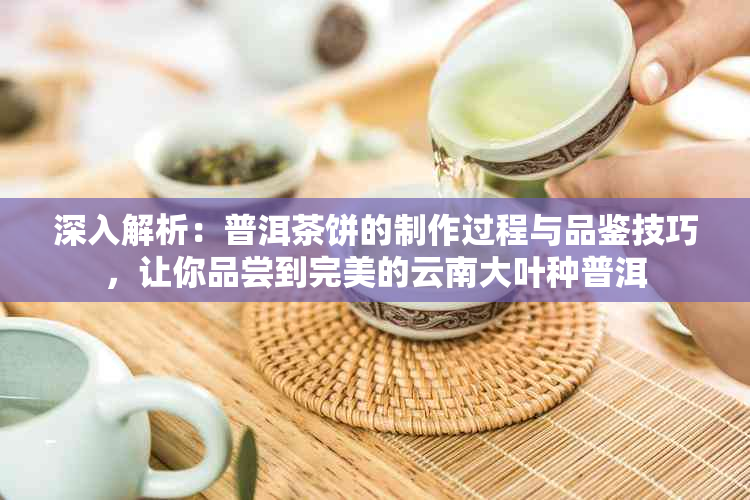 深入解析：普洱茶饼的制作过程与品鉴技巧，让你品尝到完美的云南大叶种普洱