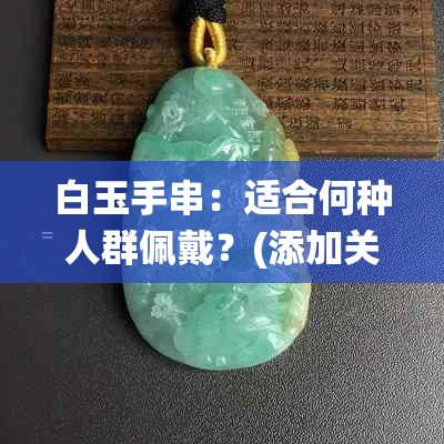 白玉手串：适合何种人群佩戴？(添加关键词：玉石、文化、传统、时尚)