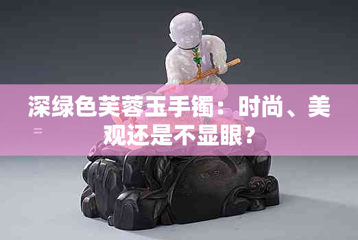 深绿色芙蓉玉手镯：时尚、美观还是不显眼？